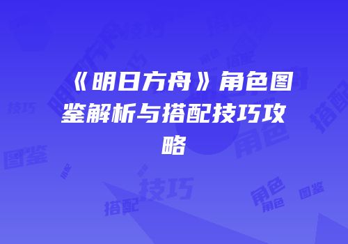 《明日方舟》角色图鉴解析与搭配技巧攻略