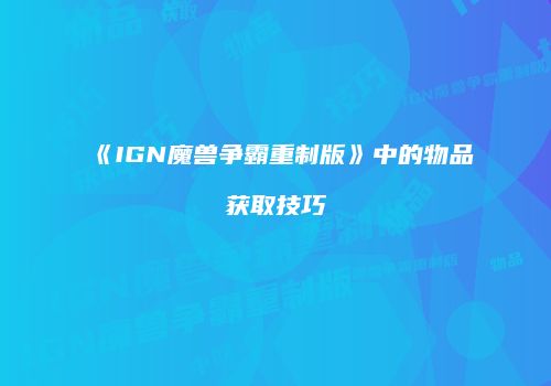 《IGN魔兽争霸重制版》中的物品获取技巧