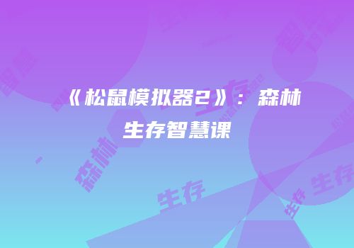 《松鼠模拟器2》：森林生存智慧课