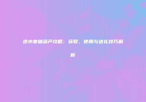 逆水寒糖葫芦攻略：获取、使用与送礼技巧解析