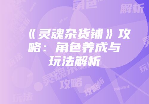 《灵魂杂货铺》攻略：角色养成与玩法解析