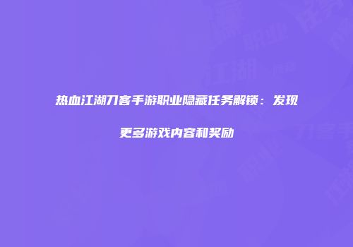 热血江湖刀客手游职业隐藏任务解锁：发现更多游戏内容和奖励