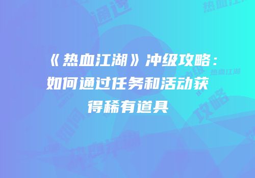 《热血江湖》冲级攻略：如何通过任务和活动获得稀有道具