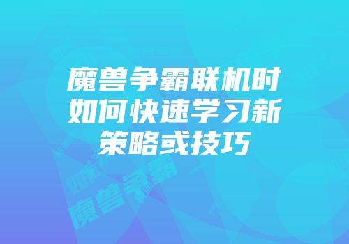 魔兽争霸联机时如何快速学习新策略或技巧