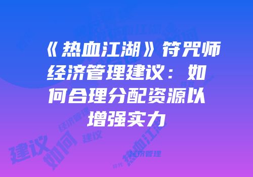 《热血江湖》符咒师经济管理建议：如何合理分配资源以增强实力