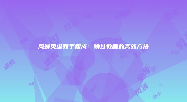 风暴英雄新手速成：跳过教程的高效方法