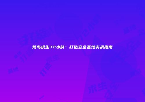 荒岛求生72小时：打造安全基地实战指南