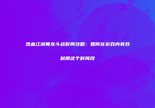 热血江湖黄龙斗战时间攻略：如何在游戏内有效利用这个时间段