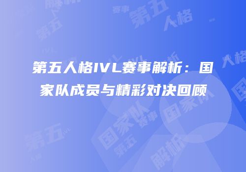 第五人格IVL赛事解析：国家队成员与精彩对决回顾