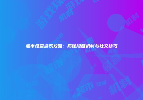 超市经营游戏攻略：揭秘隐藏机制与社交技巧