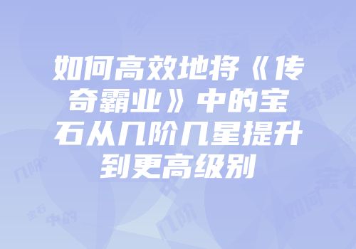 如何高效地将《传奇霸业》中的宝石从几阶几星提升到更高级别