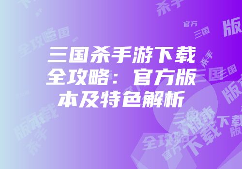 三国杀手游下载全攻略：官方版本及特色解析