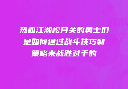 热血江湖松月关的勇士们是如何通过战斗技巧和策略来战胜对手的