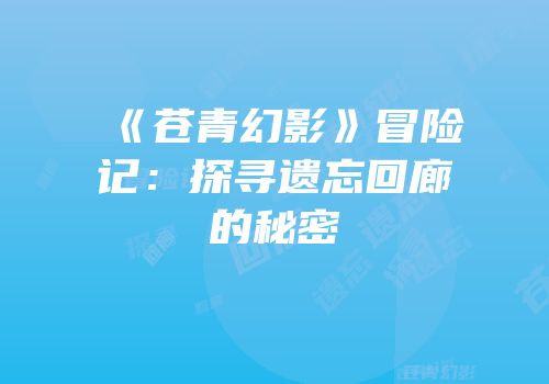 《苍青幻影》冒险记：探寻遗忘回廊的秘密