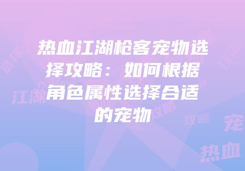 热血江湖枪客宠物选择攻略：如何根据角色属性选择合适的宠物