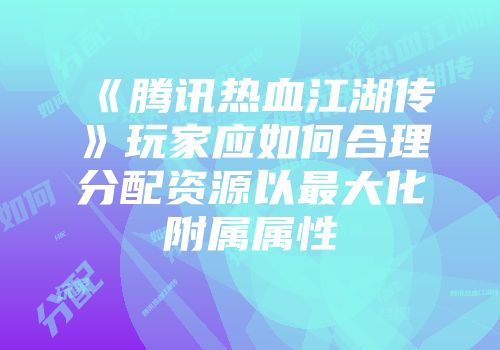 《腾讯热血江湖传》玩家应如何合理分配资源以最大化附属属性