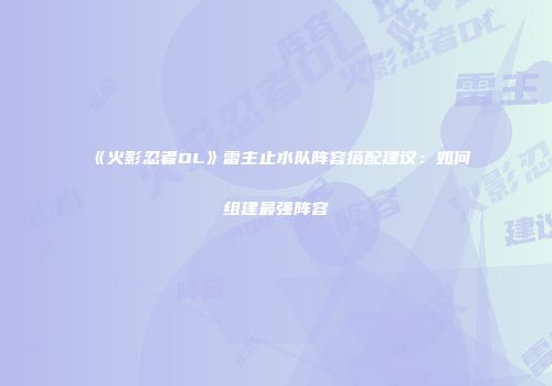 《火影忍者OL》雷主止水队阵容搭配建议：如何组建最强阵容
