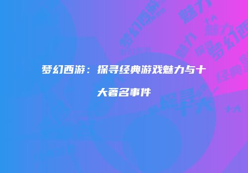 梦幻西游：探寻经典游戏魅力与十大著名事件