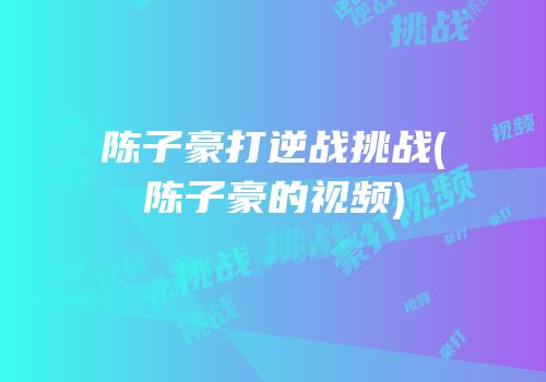 陈子豪打逆战挑战(陈子豪的视频)