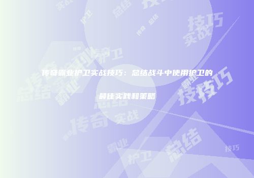 传奇霸业护卫实战技巧：总结战斗中使用护卫的最佳实践和策略