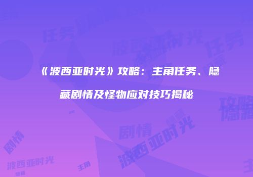 《波西亚时光》攻略：主角任务、隐藏剧情及怪物应对技巧揭秘