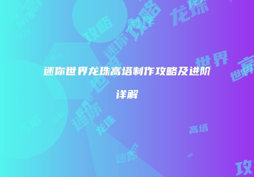 迷你世界龙珠高塔制作攻略及进阶详解