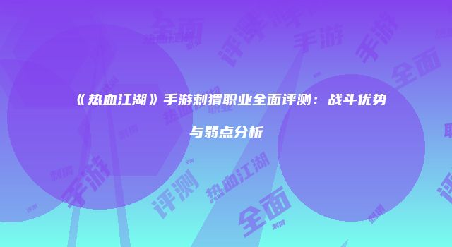 《热血江湖》手游刺猬职业全面评测：战斗优势与弱点分析