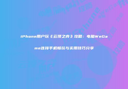 iPhone用户玩《云顶之弈》攻略：电脑WeGame连接手机畅玩与实用技巧分享