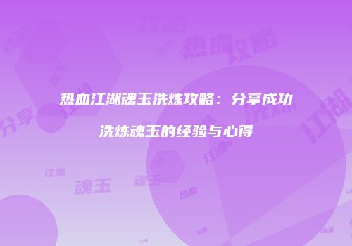 热血江湖魂玉洗炼攻略：分享成功洗炼魂玉的经验与心得
