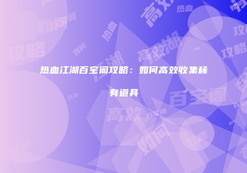 热血江湖百宝阁攻略：如何高效收集稀有道具
