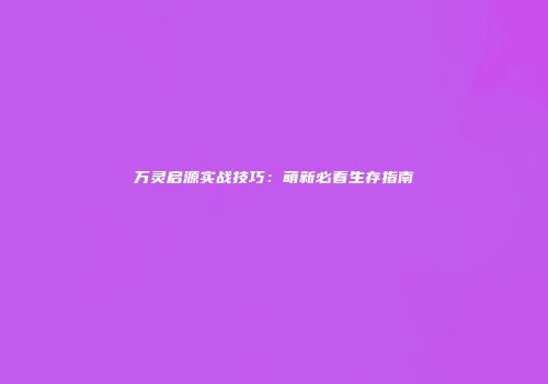 万灵启源实战技巧：萌新必看生存指南