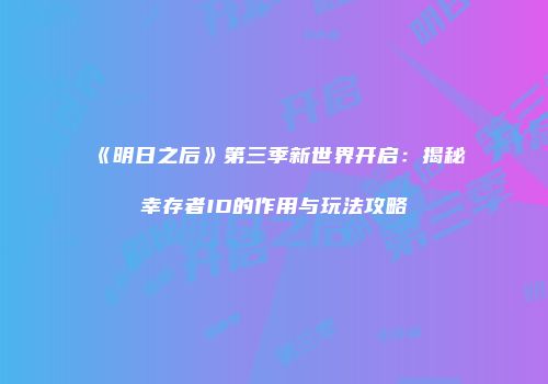 《明日之后》第三季新世界开启：揭秘幸存者ID的作用与玩法攻略