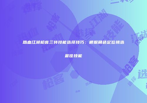 热血江湖枪客三转技能选择技巧：根据角色定位挑选最佳技能