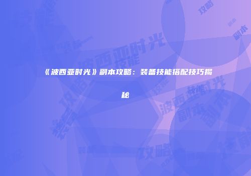 《波西亚时光》副本攻略：装备技能搭配技巧揭秘