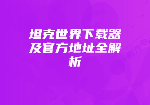 坦克世界下载器及官方地址全解析