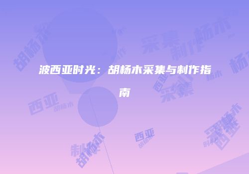 波西亚时光：胡杨木采集与制作指南