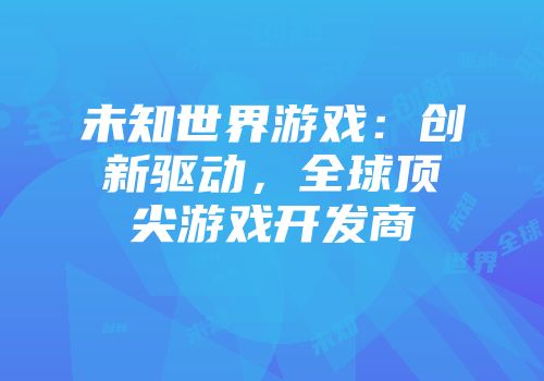 未知世界游戏：创新驱动，全球顶尖游戏开发商