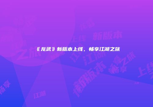 《龙武》新版本上线，畅享江湖之旅