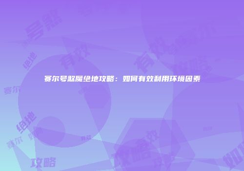 赛尔号煞魔绝地攻略：如何有效利用环境因素