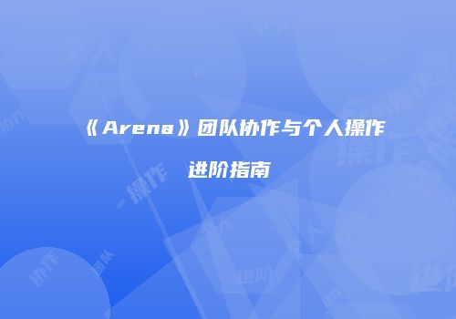 《Arena》团队协作与个人操作进阶指南