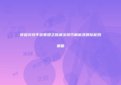 穿越火线手游泰坦之路通关技巧解析及团队配合策略