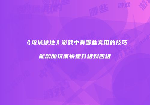 《攻城掠地》游戏中有哪些实用的技巧能帮助玩家快速升级到四级