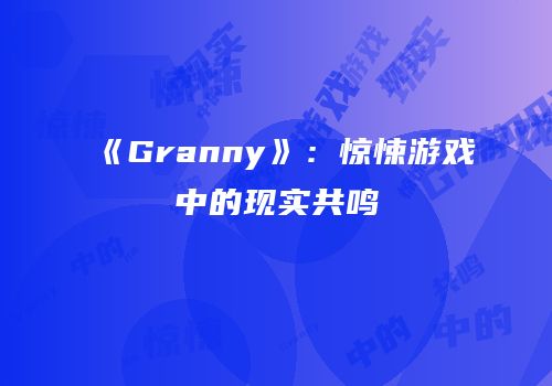 《Granny》：惊悚游戏中的现实共鸣