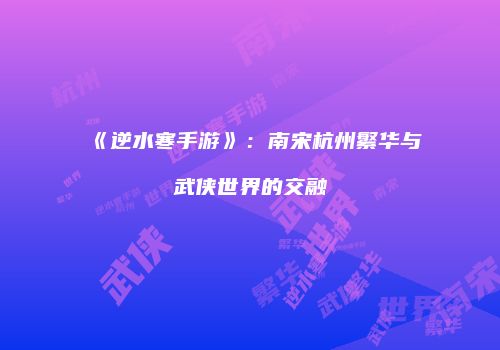 《逆水寒手游》：南宋杭州繁华与武侠世界的交融