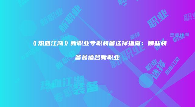 《热血江湖》新职业专职装备选择指南:哪些装备最适合新职业