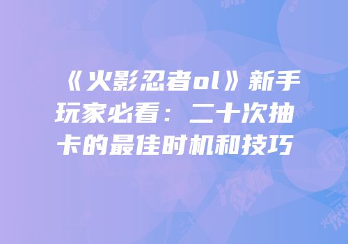 《火影忍者ol》新手玩家必看：二十次抽卡的最佳时机和技巧
