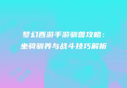 梦幻西游手游驯兽攻略：坐骑驯养与战斗技巧解析