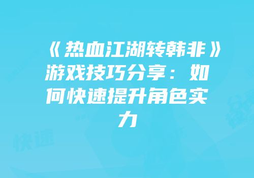《热血江湖转韩非》游戏技巧分享：如何快速提升角色实力