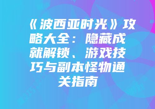 《波西亚时光》攻略大全：隐藏成就解锁、游戏技巧与副本怪物通关指南