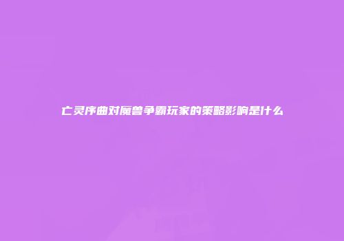 亡灵序曲对魔兽争霸玩家的策略影响是什么